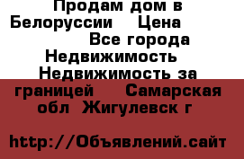 Продам дом в Белоруссии  › Цена ­ 1 300 000 - Все города Недвижимость » Недвижимость за границей   . Самарская обл.,Жигулевск г.